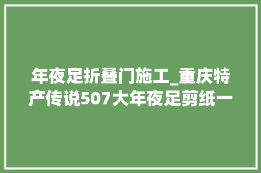 年夜足折叠门施工_重庆特产传说507大年夜足剪纸一张薄纸承载世界遗产的厚重文化