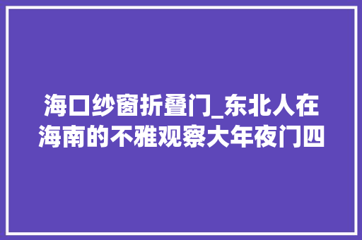 海口纱窗折叠门_东北人在海南的不雅观察大年夜门四开与窗纱的缺席在我国 推拉门