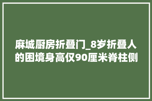 麻城厨房折叠门_8岁折叠人的困境身高仅90厘米脊柱侧弯严重术前又患重症肺炎 玻璃门
