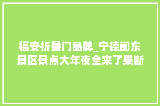 福安折叠门品牌_宁德闽东景区景点大年夜全来了果断点击收藏
