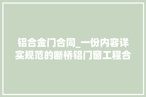 铝合金门合同_一份内容详实规范的断桥铝门窗工程合同范本建议收藏