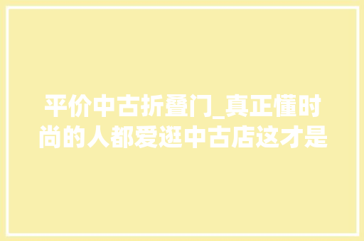 平价中古折叠门_真正懂时尚的人都爱逛中古店这才是买买买的精确打开办法
