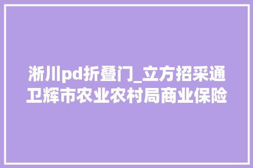 淅川pd折叠门_立方招采通卫辉市农业农村局商业保险项目招标/卢氏县119亿元农村公路路网改进工程项目招标 铝合金门