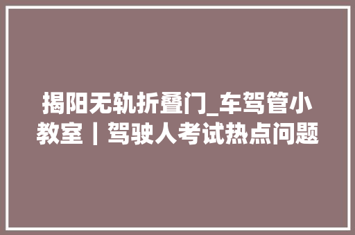 揭阳无轨折叠门_车驾管小教室｜驾驶人考试热点问题解答 推拉门