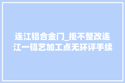 连江铝合金门_拒不整改连江一铝艺加工点无环评手续负责人竟直言污水废气直排