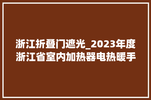 浙江折叠门遮光_2023年度浙江省室内加热器电热暖手器毛针织品等27种流利领域产品质量监督抽查情况的通知布告 实木门