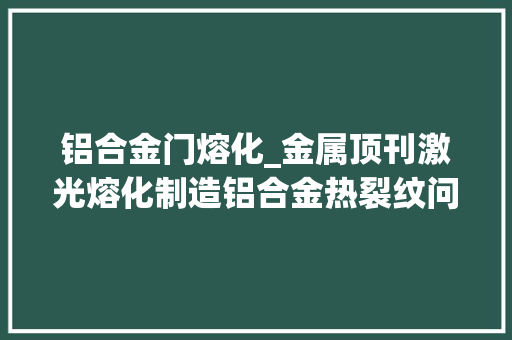铝合金门熔化_金属顶刊激光熔化制造铝合金热裂纹问题的解决方法