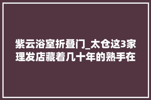 紫云浴室折叠门_太仓这3家理发店藏着几十年的熟手在行艺 塑钢门