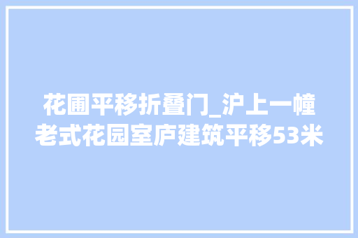 花圃平移折叠门_沪上一幢老式花园室庐建筑平移53米今天到位首次启用自动平移设备让百年建筑从走起来到跑起来 滑动门