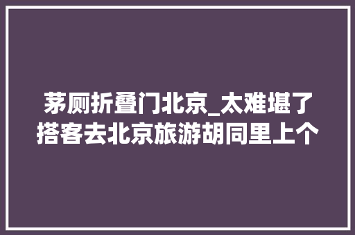 茅厕折叠门北京_太难堪了搭客去北京旅游胡同里上个厕所竟然面对面