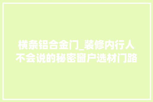 横条铝合金门_装修内行人不会说的秘密窗户选材门路多这些选购重点要分清