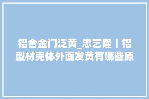 铝合金门泛黄_忠艺隆｜铝型材壳体外面发黄有哪些原因