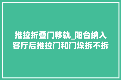 推拉折叠门移轨_阳台纳入客厅后推拉门和门垛拆不拆想宽敞照样要看这几点