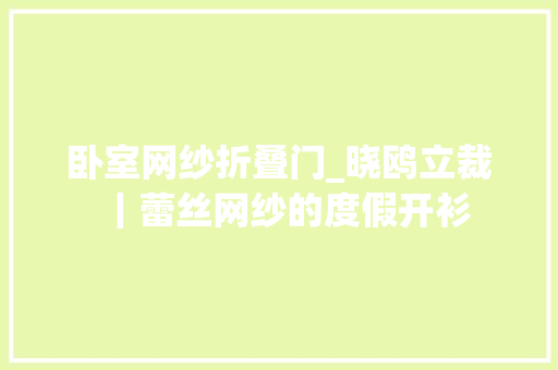 卧室网纱折叠门_晓鸥立裁｜蕾丝网纱的度假开衫