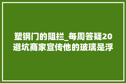 塑钢门的阻拦_每周答疑20避坑商家宣传他的玻璃是浮法玻璃