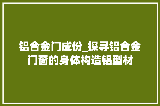 铝合金门成份_探寻铝合金门窗的身体构造铝型材 复合门