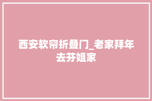 西安软帘折叠门_老家拜年去芬姐家