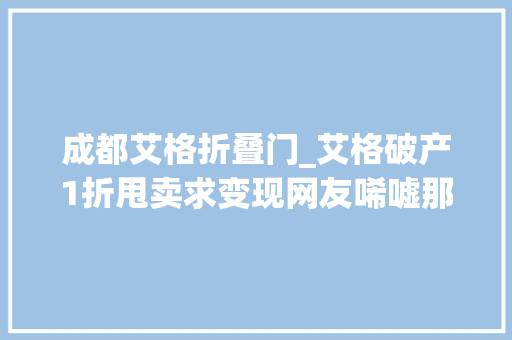 成都艾格折叠门_艾格破产1折甩卖求变现网友唏嘘那些年的真维斯ESPRIT都去哪儿了