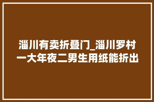 淄川有卖折叠门_淄川罗村一大年夜二男生用纸能折出骆驼公鸡 玻璃门