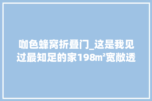咖色蜂窝折叠门_这是我见过最知足的家198㎡宽敞透亮全屋更没有一丝俗气 滑动门