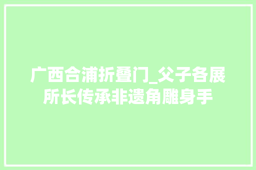 广西合浦折叠门_父子各展所长传承非遗角雕身手 铝合金门