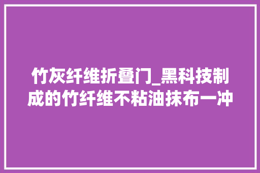 竹灰纤维折叠门_黑科技制成的竹纤维不粘油抹布一冲就干净轻松洗碗没包袱 塑钢门