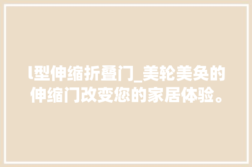 l型伸缩折叠门_美轮美奂的伸缩门改变您的家居体验。 铝合金门