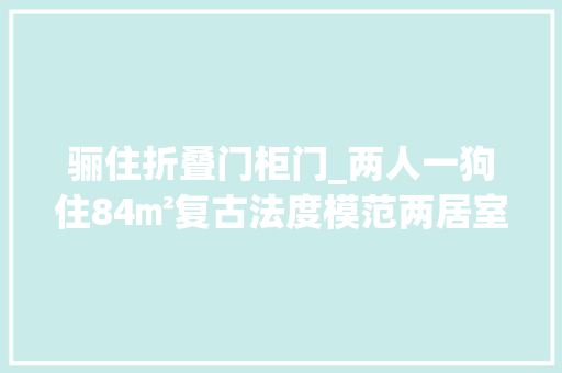 骊住折叠门柜门_两人一狗住84㎡复古法度模范两居室享受暖光下的温馨文雅
