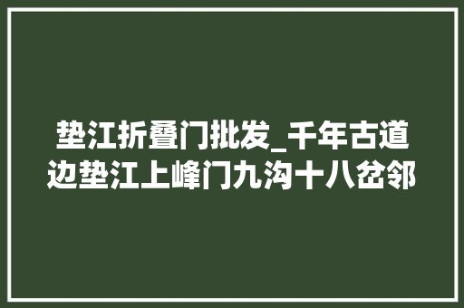 垫江折叠门批发_千年古道边垫江上峰门九沟十八岔邻水围中城