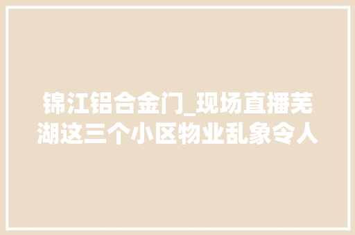 锦江铝合金门_现场直播芜湖这三个小区物业乱象令人震撼