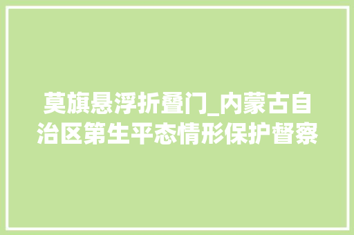 莫旗悬浮折叠门_内蒙古自治区第生平态情形保护督察群众信访举报问题及边督边改公开情况一览表