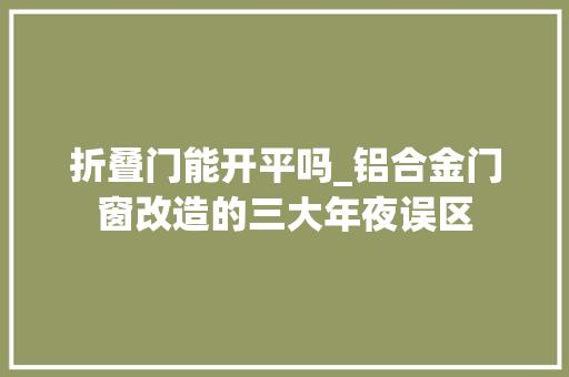 折叠门能开平吗_铝合金门窗改造的三大年夜误区 实木门