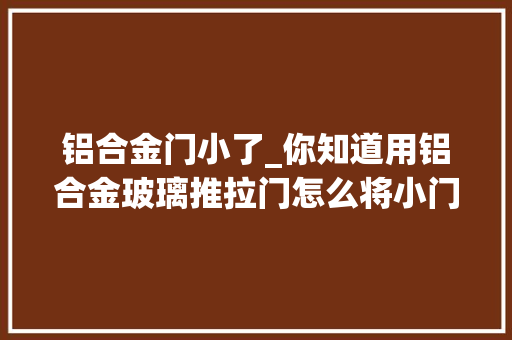 铝合金门小了_你知道用铝合金玻璃推拉门怎么将小门洞装出大年夜空间吗