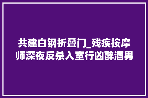共建白钢折叠门_残疾按摩师深夜反杀入室行凶醉酒男被诉防卫过当