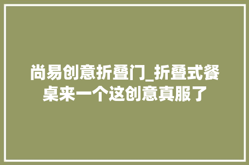 尚易创意折叠门_折叠式餐桌来一个这创意真服了 铝合金门