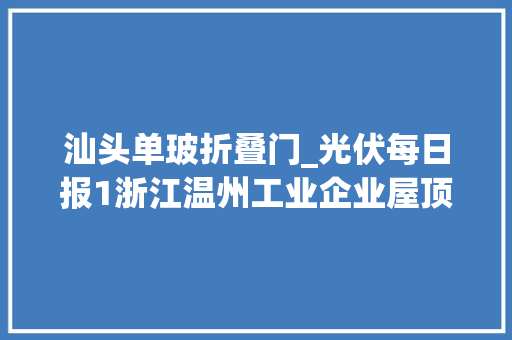 汕头单玻折叠门_光伏每日报1浙江温州工业企业屋顶必须落实
