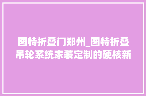 图特折叠门郑州_图特折叠吊轮系统家装定制的硬核新选择