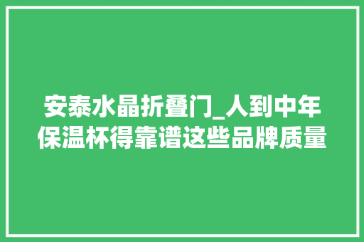 安泰水晶折叠门_人到中年保温杯得靠谱这些品牌质量抽查合格 防火门