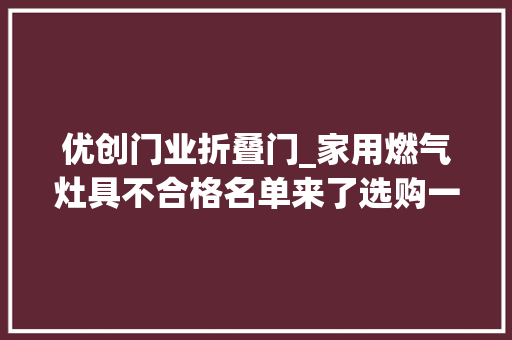 优创门业折叠门_家用燃气灶具不合格名单来了选购一定要留心哦 复合门
