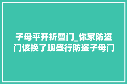 子母平开折叠门_你家防盗门该换了现盛行防盗子母门霸气省空间任何位置都能装 铝合金门