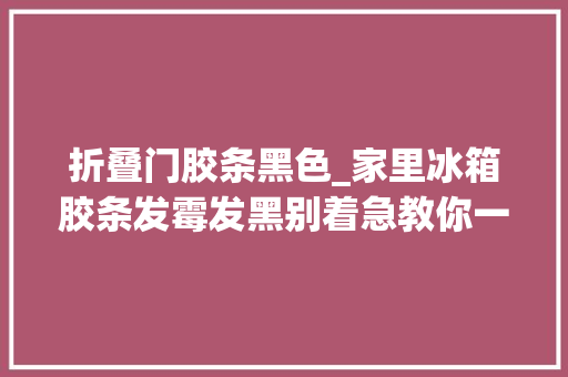 折叠门胶条黑色_家里冰箱胶条发霉发黑别着急教你一个小窍门不拆胶条立马干净