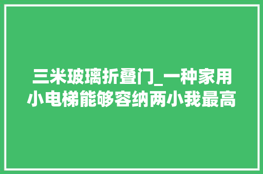三米玻璃折叠门_一种家用小电梯能够容纳两小我最高可升到35米