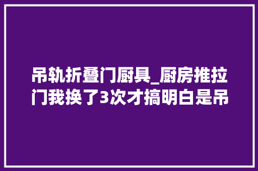 吊轨折叠门厨具_厨房推拉门我换了3次才搞明白是吊轨好照样地轨好建议你看看