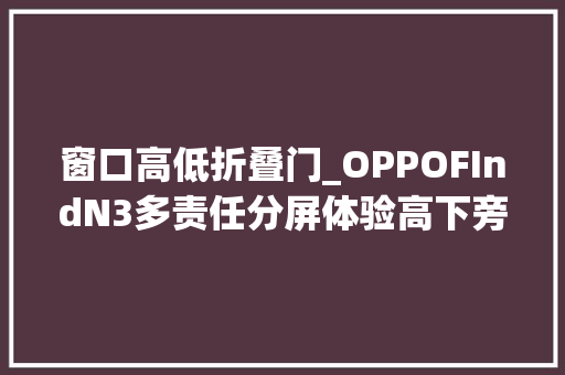 窗口高低折叠门_OPPOFIndN3多责任分屏体验高下旁边想怎么分屏就怎么分