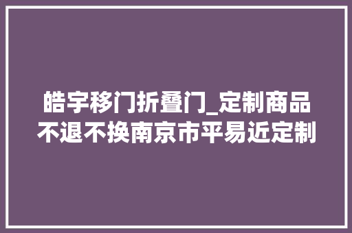 皓宇移门折叠门_定制商品不退不换南京市平易近定制推拉门售后问题难解决陷维权困境 塑钢门