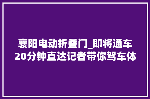 襄阳电动折叠门_即将通车20分钟直达记者带你驾车体验 滑动门