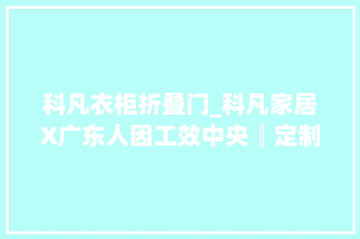 科凡衣柜折叠门_科凡家居X广东人因工效中央║定制衣柜人因工效学要求 防火门