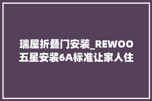 瑞屋折叠门安装_REWOO五星安装6A标准让家人住得更安然瑞屋系统门窗