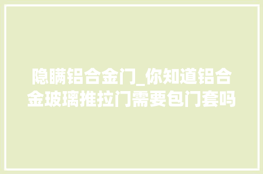 隐瞒铝合金门_你知道铝合金玻璃推拉门需要包门套吗尺寸怎么选择