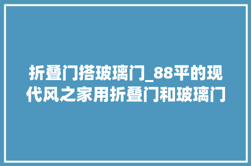 折叠门搭玻璃门_88平的现代风之家用折叠门和玻璃门代替通俗房门面积放大年夜2倍 滑动门